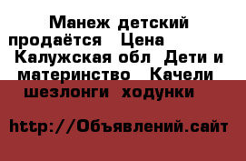 Манеж детский продаётся › Цена ­ 1 000 - Калужская обл. Дети и материнство » Качели, шезлонги, ходунки   